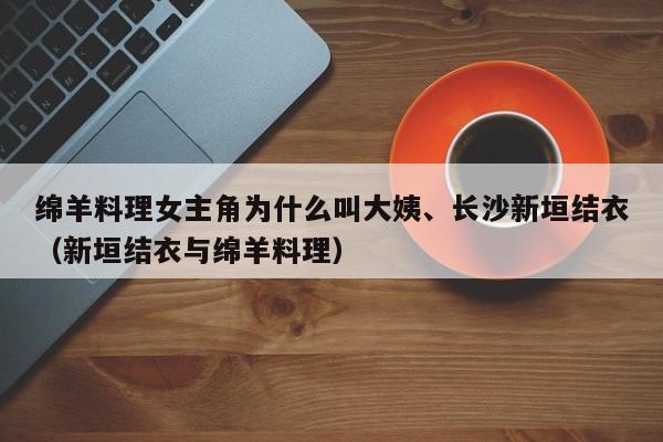 绵羊料理女主角为什么叫大姨、长沙新垣结衣（新垣结衣与绵羊料理） 