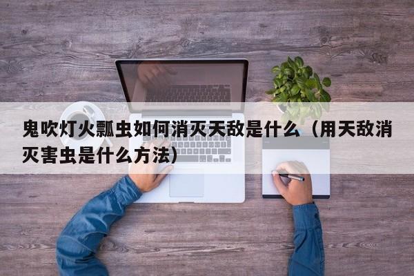 鬼吹灯火瓢虫如何消灭天敌是什么（用天敌消灭害虫是什么方法） 