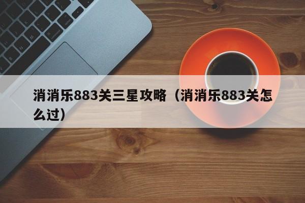 消消乐883关三星攻略（消消乐883关怎么过） 