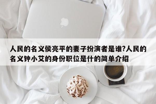 人民的名义侯亮平的妻子扮演者是谁?人民的名义钟小艾的身份职位是什的简单介绍 