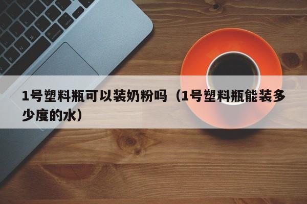 1号塑料瓶可以装奶粉吗（1号塑料瓶能装多少度的水） 