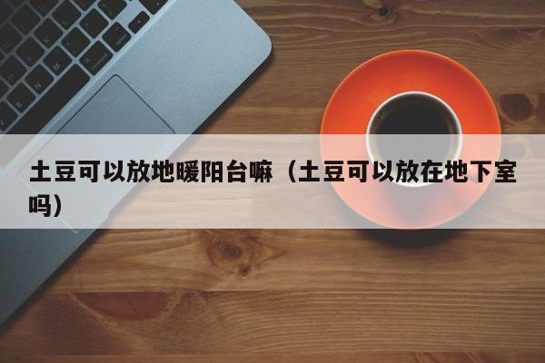 土豆可以放地暖阳台嘛（土豆可以放在地下室吗） 