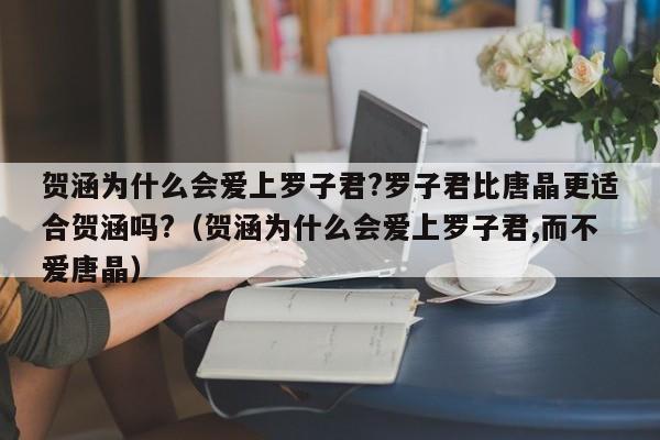 贺涵为什么会爱上罗子君?罗子君比唐晶更适合贺涵吗?（贺涵为什么会爱上罗子君,而不爱唐晶） 