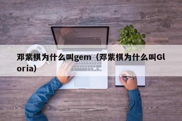 邓紫棋为什么叫gem（邓紫棋为什么叫Gloria） 