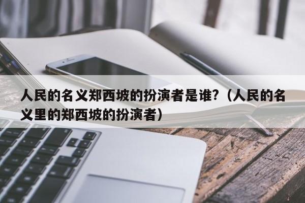 人民的名义郑西坡的扮演者是谁?（人民的名义里的郑西坡的扮演者） 