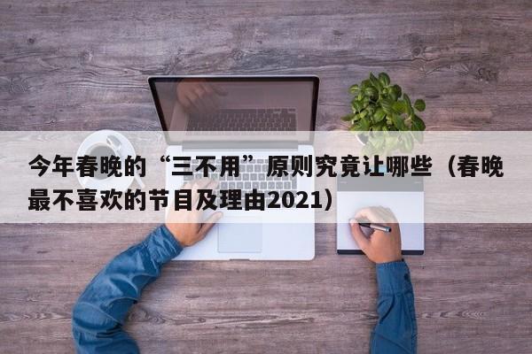 今年春晚的“三不用”原则究竟让哪些（春晚最不喜欢的节目及理由2021） 