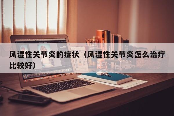 风湿性关节炎的症状（风湿性关节炎怎么治疗比较好） 