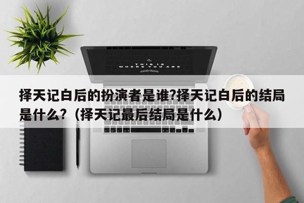 择天记白后的扮演者是谁?择天记白后的结局是什么?（择天记最后结局是什么） 