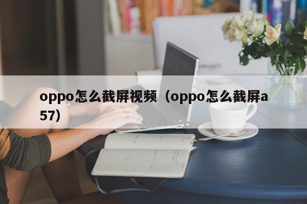 oppo怎么截屏视频（oppo怎么截屏a57） 
