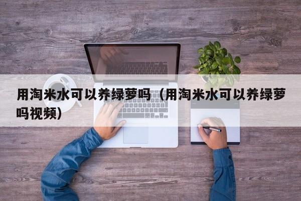 用淘米水可以养绿萝吗（用淘米水可以养绿萝吗视频） 