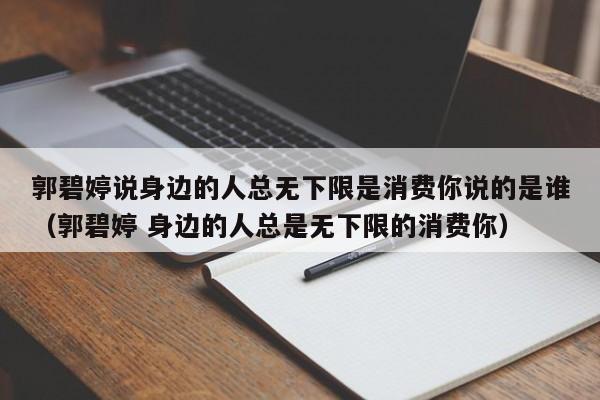 郭碧婷说身边的人总无下限是消费你说的是谁（郭碧婷 身边的人总是无下限的消费你） 