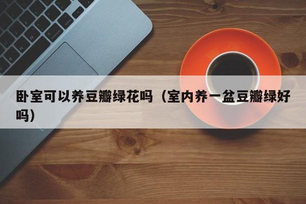 卧室可以养豆瓣绿花吗（室内养一盆豆瓣绿好吗） 