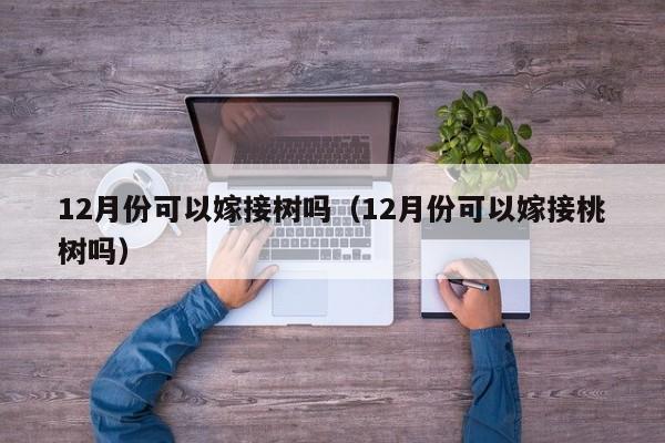 12月份可以嫁接树吗（12月份可以嫁接桃树吗） 