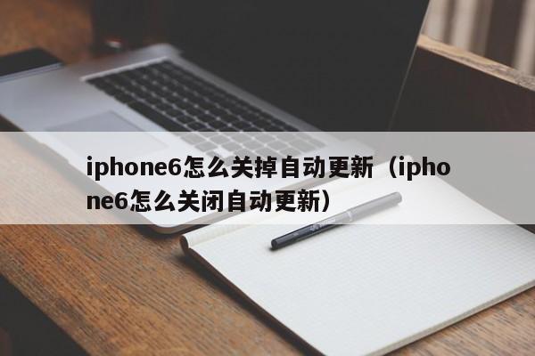 iphone6怎么关掉自动更新（iphone6怎么关闭自动更新） 