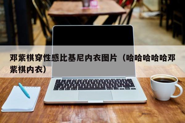 邓紫棋穿性感比基尼内衣图片（哈哈哈哈哈邓紫棋内衣） 