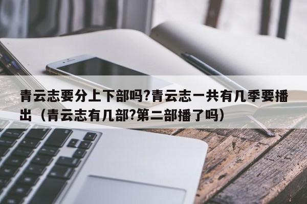 青云志要分上下部吗?青云志一共有几季要播出（青云志有几部?第二部播了吗） 