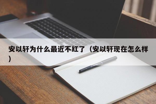 安以轩为什么最近不红了（安以轩现在怎么样） 