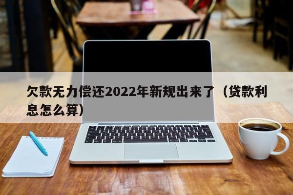 欠款无力偿还2022年新规出来了（贷款利息怎么算） 