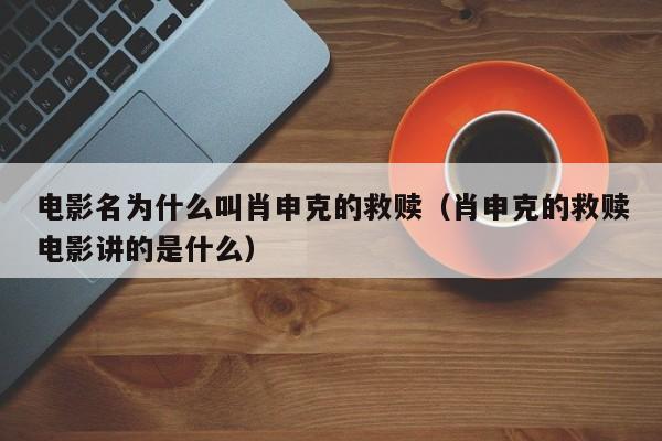 电影名为什么叫肖申克的救赎（肖申克的救赎电影讲的是什么） 