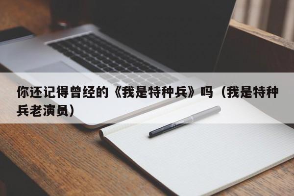 你还记得曾经的《我是特种兵》吗（我是特种兵老演员） 