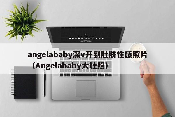 angelababy深v开到肚脐性感照片（Angelababy大肚照） 