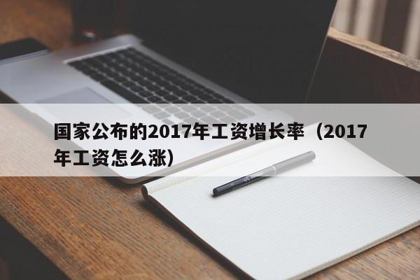 国家公布的2017年工资增长率（2017年工资怎么涨） 