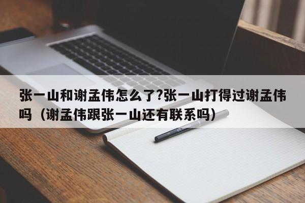 张一山和谢孟伟怎么了?张一山打得过谢孟伟吗（谢孟伟跟张一山还有联系吗） 