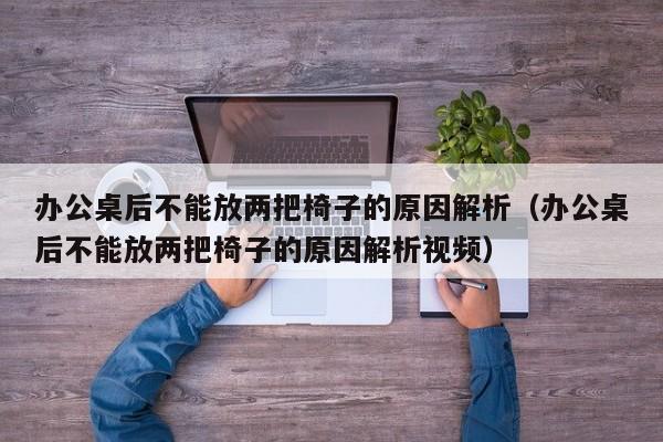 办公桌后不能放两把椅子的原因解析（办公桌后不能放两把椅子的原因解析视频） 