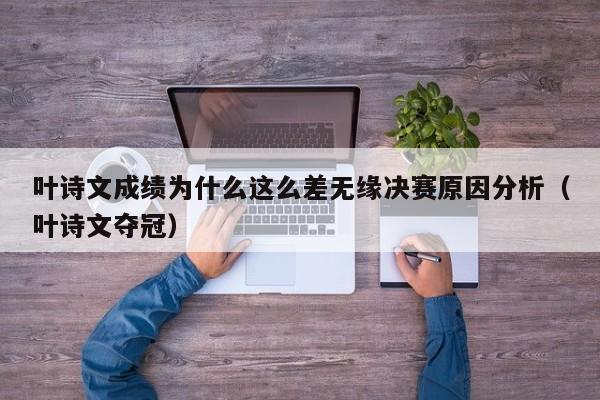 叶诗文成绩为什么这么差无缘决赛原因分析（叶诗文夺冠） 