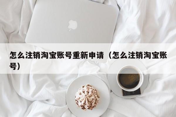 怎么注销淘宝账号重新申请（怎么注销淘宝账号） 