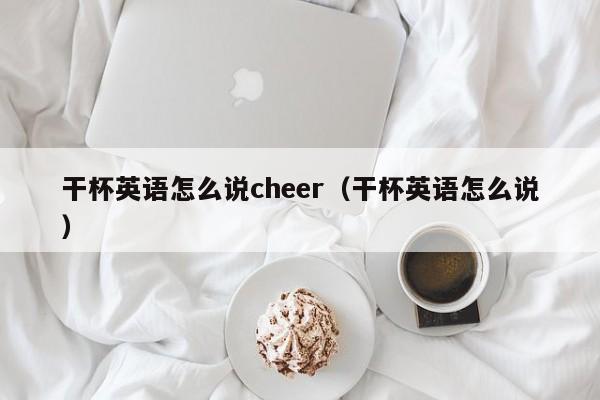 干杯英语怎么说cheer（干杯英语怎么说） 