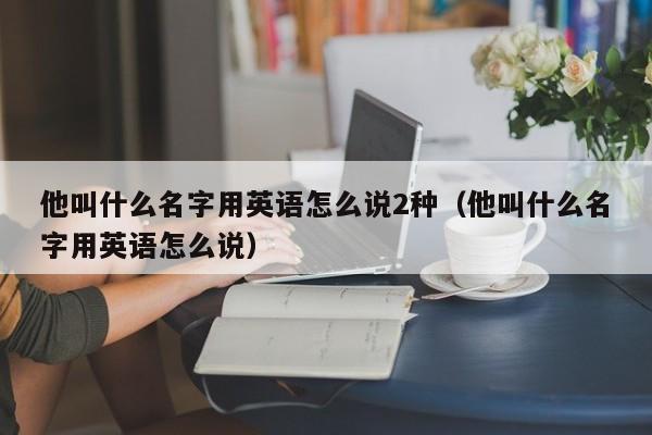 他叫什么名字用英语怎么说2种（他叫什么名字用英语怎么说） 