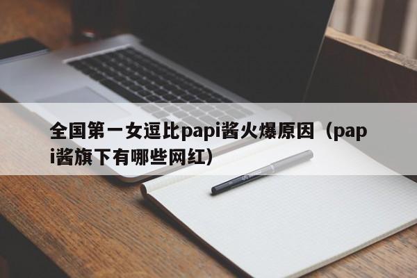 全国第一女逗比papi酱火爆原因（papi酱旗下有哪些网红） 