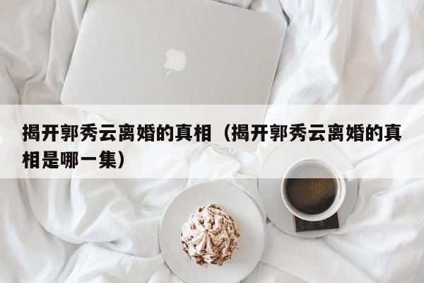 揭开郭秀云离婚的真相（揭开郭秀云离婚的真相是哪一集） 