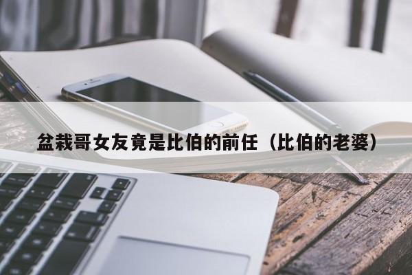 盆栽哥女友竟是比伯的前任（比伯的老婆） 