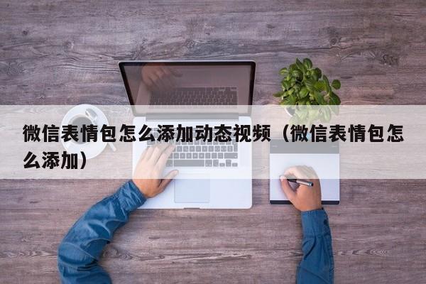 微信表情包怎么添加动态视频（微信表情包怎么添加） 