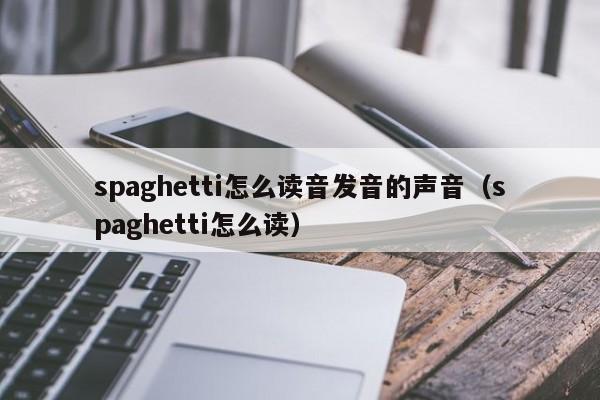 spaghetti怎么读音发音的声音（spaghetti怎么读） 