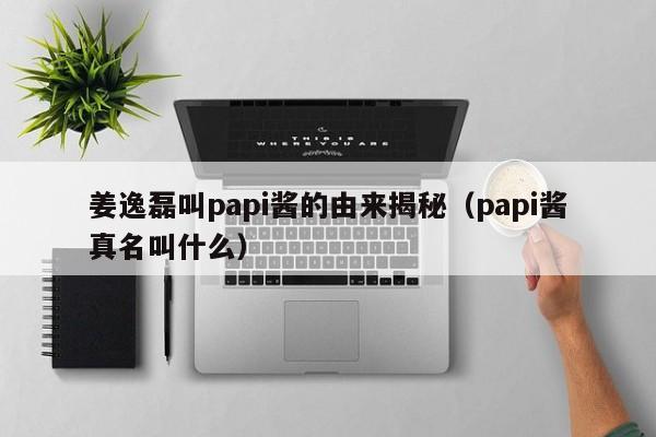 姜逸磊叫papi酱的由来揭秘（papi酱真名叫什么） 