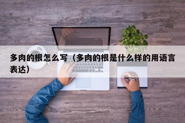 多肉的根怎么写（多肉的根是什么样的用语言表达） 