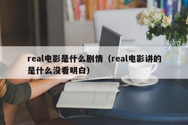 real电影是什么剧情（real电影讲的是什么没看明白） 