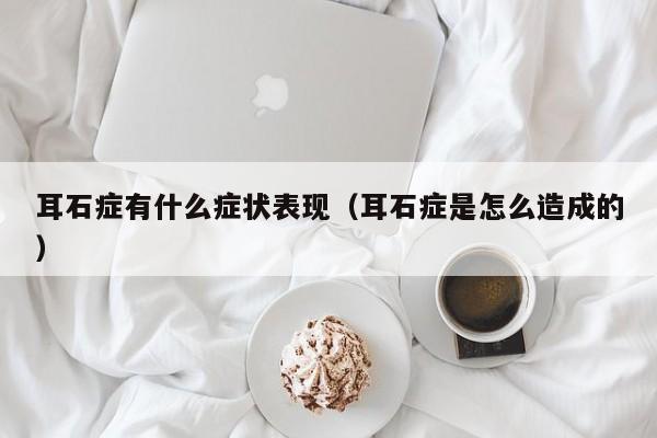 耳石症有什么症状表现（耳石症是怎么造成的） 