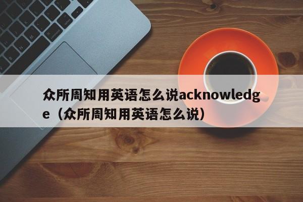 众所周知用英语怎么说acknowledge（众所周知用英语怎么说） 