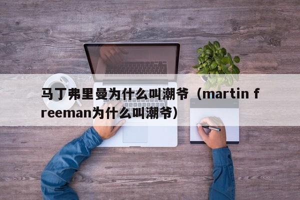 马丁弗里曼为什么叫潮爷（martin freeman为什么叫潮爷） 