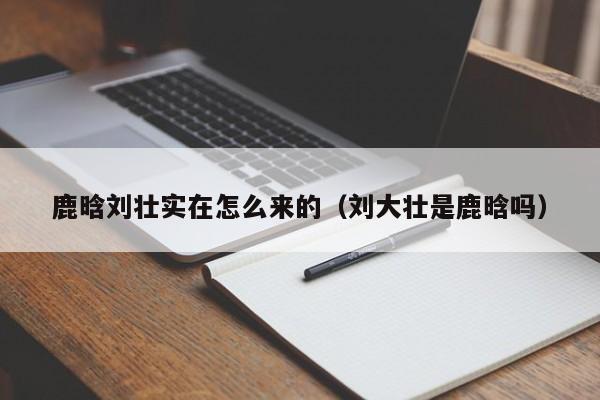 鹿晗刘壮实在怎么来的（刘大壮是鹿晗吗） 