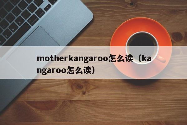 motherkangaroo怎么读（kangaroo怎么读） 