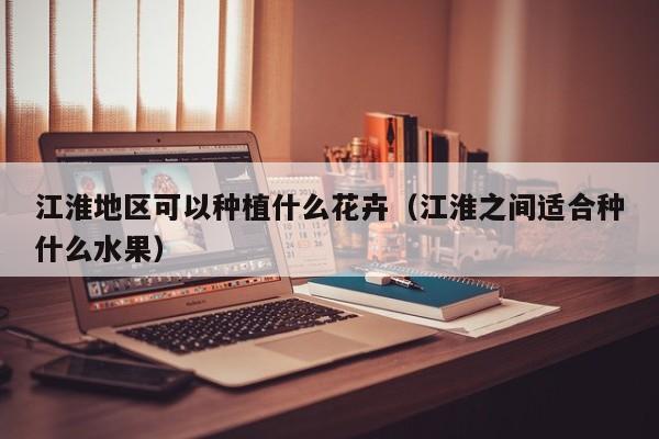 江淮地区可以种植什么花卉（江淮之间适合种什么水果） 