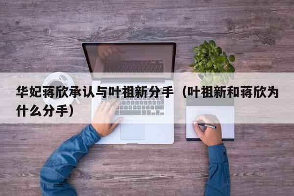 华妃蒋欣承认与叶祖新分手（叶祖新和蒋欣为什么分手） 