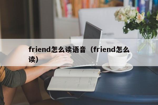 friend怎么读语音（friend怎么读） 