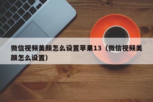 微信视频美颜怎么设置苹果13（微信视频美颜怎么设置） 