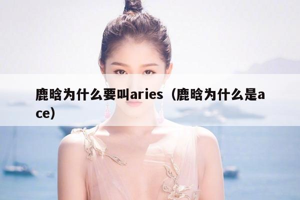 鹿晗为什么要叫aries（鹿晗为什么是ace） 